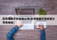 区块链医疗供应链公司[区块链医疗供应链公司有哪些]