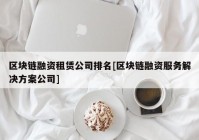 区块链融资租赁公司排名[区块链融资服务解决方案公司]