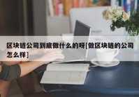 区块链公司到底做什么的呀[做区块链的公司怎么样]