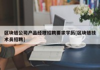 区块链公司产品经理招聘要求学历[区块链技术员招聘]