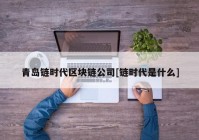 青岛链时代区块链公司[链时代是什么]