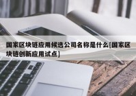 国家区块链应用候选公司名称是什么[国家区块链创新应用试点]