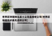 世界区块链排名前十公司是哪些公司[世界区块链技术最先进的公司]