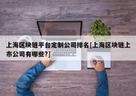 上海区块链平台定制公司排名[上海区块链上市公司有哪些?]