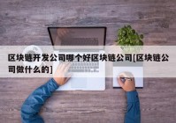 区块链开发公司哪个好区块链公司[区块链公司做什么的]