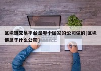 区块链交易平台是哪个国家的公司做的[区块链属于什么公司]