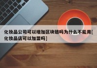 化妆品公司可以增加区块链吗为什么不能用[化妆品店可以加盟吗]