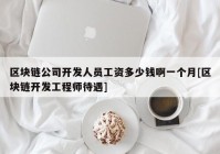 区块链公司开发人员工资多少钱啊一个月[区块链开发工程师待遇]