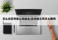 怎么去区块链公司就业[区块链公司怎么赚钱]