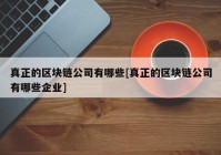 真正的区块链公司有哪些[真正的区块链公司有哪些企业]