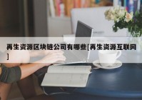 再生资源区块链公司有哪些[再生资源互联网]