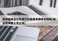 区块链央企公司发行的股票有哪些名称呢[央企区块链上市公司]