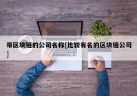 带区块链的公司名称[比较有名的区块链公司]