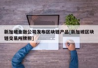 新加坡金融公司发布区块链产品[新加坡区块链交易所牌照]