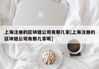 上海注册的区块链公司有那几家[上海注册的区块链公司有那几家呢]