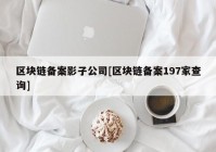 区块链备案影子公司[区块链备案197家查询]