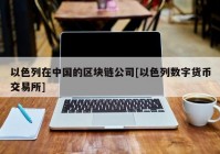 以色列在中国的区块链公司[以色列数字货币交易所]