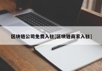 区块链公司免费入驻[区块链商家入驻]