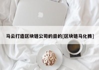 马云打造区块链公司的目的[区块链马化腾]