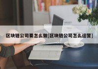 区块链公司要怎么做[区块链公司怎么运营]