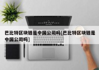 巴比特区块链是中国公司吗[巴比特区块链是中国公司吗]