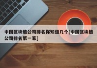 中国区块链公司排名你知道几个[中国区块链公司排名第一家]