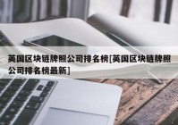 英国区块链牌照公司排名榜[英国区块链牌照公司排名榜最新]