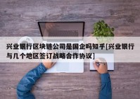 兴业银行区块链公司是国企吗知乎[兴业银行与几个地区签订战略合作协议]