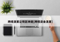 跨境清算公司区块链[跨境资金清算]