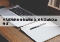 京东区块链有哪些公司在做[京东区块链怎么赚钱]