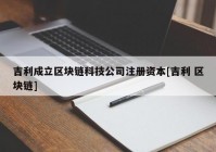 吉利成立区块链科技公司注册资本[吉利 区块链]