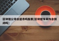 区块链公司会退市吗股票[区块链交易所会倒闭吗]