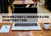 国外区块链公司是什么[哪些国外巨头公司在区块链产业进行了布局]