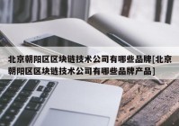 北京朝阳区区块链技术公司有哪些品牌[北京朝阳区区块链技术公司有哪些品牌产品]