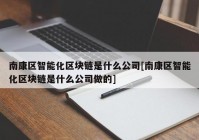 南康区智能化区块链是什么公司[南康区智能化区块链是什么公司做的]