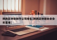 陕西区块链制作公司排名[陕西区块链协会会长是谁]